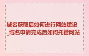 域名获取后如何进行网站建设_域名申请完成后如何托管网站