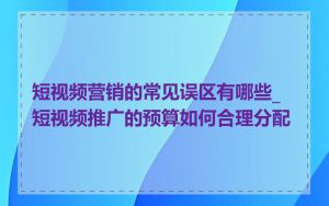 短视频营销的常见误区有哪些_短视频推广的预算如何合理分配