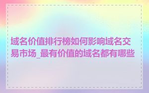 域名价值排行榜如何影响域名交易市场_最有价值的域名都有哪些