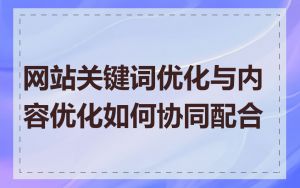 网站关键词优化与内容优化如何协同配合