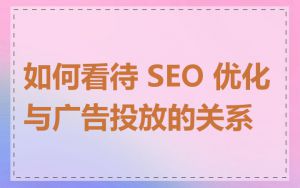 如何看待 SEO 优化与广告投放的关系