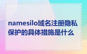 namesilo域名注册隐私保护的具体措施是什么