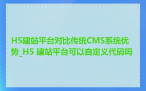 H5建站平台对比传统CMS系统优势_H5 建站平台可以自定义代码吗