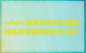 whois 域名查询可以查到域名所有者的联系方式吗