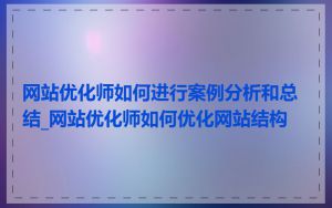 网站优化师如何进行案例分析和总结_网站优化师如何优化网站结构