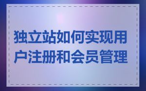 独立站如何实现用户注册和会员管理