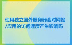 使用独立国外服务器会对网站/应用的访问速度产生影响吗