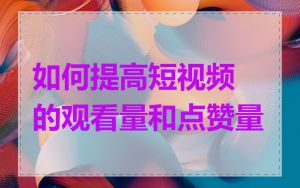如何提高短视频的观看量和点赞量