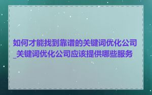 如何才能找到靠谱的关键词优化公司_关键词优化公司应该提供哪些服务