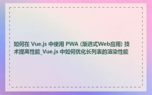 如何在 Vue.js 中使用 PWA (渐进式Web应用) 技术提高性能_Vue.js 中如何优化长列表的渲染性能