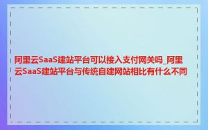 阿里云SaaS建站平台可以接入支付网关吗_阿里云SaaS建站平台与传统自建网站相比有什么不同
