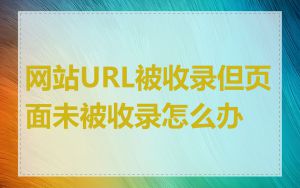 网站URL被收录但页面未被收录怎么办