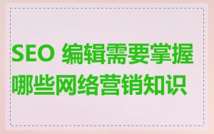 SEO 编辑需要掌握哪些网络营销知识