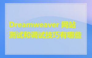 Dreamweaver 网站测试和调试技巧有哪些