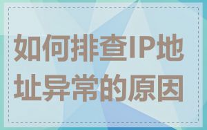 如何排查IP地址异常的原因