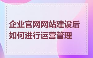 企业官网网站建设后如何进行运营管理