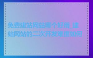 免费建站网站哪个好用_建站网站的二次开发难度如何