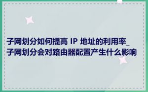 子网划分如何提高 IP 地址的利用率_子网划分会对路由器配置产生什么影响