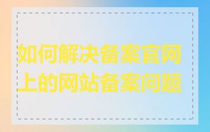 如何解决备案官网上的网站备案问题