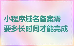 小程序域名备案需要多长时间才能完成