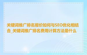 关键词推广排名报价如何与SEO优化相结合_关键词推广排名费用计算方法是什么