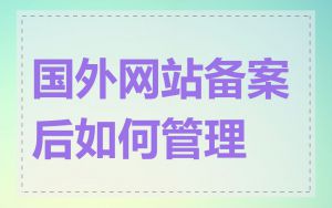 国外网站备案后如何管理