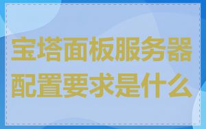 宝塔面板服务器配置要求是什么