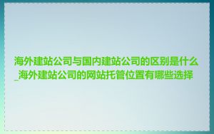 海外建站公司与国内建站公司的区别是什么_海外建站公司的网站托管位置有哪些选择