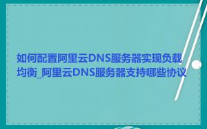 如何配置阿里云DNS服务器实现负载均衡_阿里云DNS服务器支持哪些协议