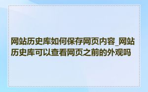 网站历史库如何保存网页内容_网站历史库可以查看网页之前的外观吗