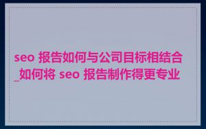 seo 报告如何与公司目标相结合_如何将 seo 报告制作得更专业