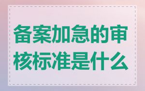 备案加急的审核标准是什么