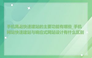手机网站快速建站的主要功能有哪些_手机网站快速建站与响应式网站设计有什么区别