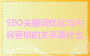 SEO关键词优化与内容营销的关系是什么