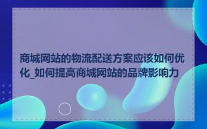 商城网站的物流配送方案应该如何优化_如何提高商城网站的品牌影响力