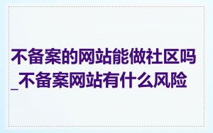 不备案的网站能做社区吗_不备案网站有什么风险