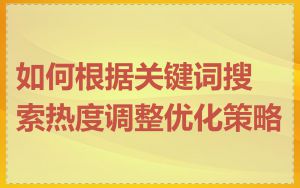 如何根据关键词搜索热度调整优化策略