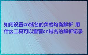 如何设置cn域名的负载均衡解析_用什么工具可以查看cn域名的解析记录