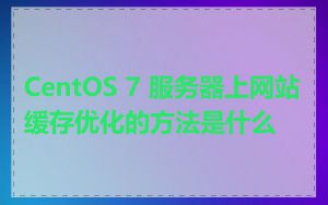 CentOS 7 服务器上网站缓存优化的方法是什么