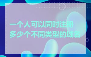 一个人可以同时注册多少个不同类型的域名