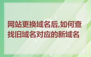 网站更换域名后,如何查找旧域名对应的新域名