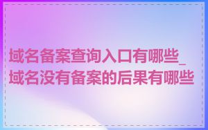 域名备案查询入口有哪些_域名没有备案的后果有哪些