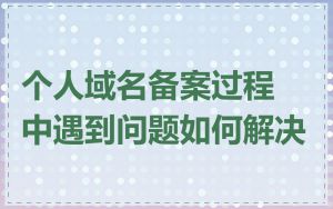 个人域名备案过程中遇到问题如何解决
