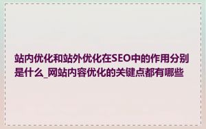 站内优化和站外优化在SEO中的作用分别是什么_网站内容优化的关键点都有哪些