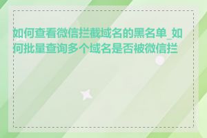 如何查看微信拦截域名的黑名单_如何批量查询多个域名是否被微信拦截