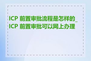 ICP 前置审批流程是怎样的_ICP 前置审批可以网上办理吗