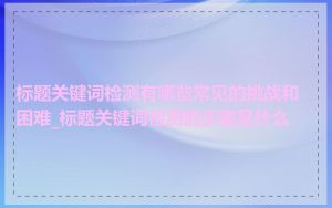 标题关键词检测有哪些常见的挑战和困难_标题关键词检测的步骤是什么