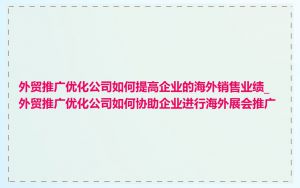 外贸推广优化公司如何提高企业的海外销售业绩_外贸推广优化公司如何协助企业进行海外展会推广
