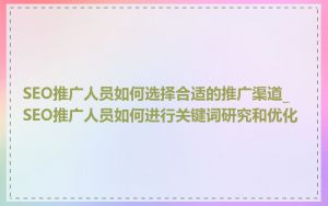 SEO推广人员如何选择合适的推广渠道_SEO推广人员如何进行关键词研究和优化