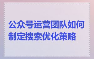 公众号运营团队如何制定搜索优化策略